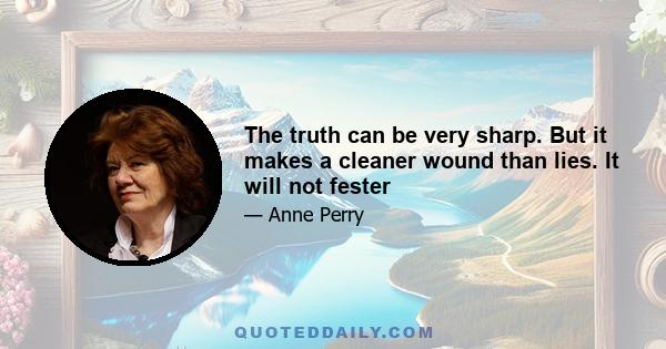 The truth can be very sharp. But it makes a cleaner wound than lies. It will not fester