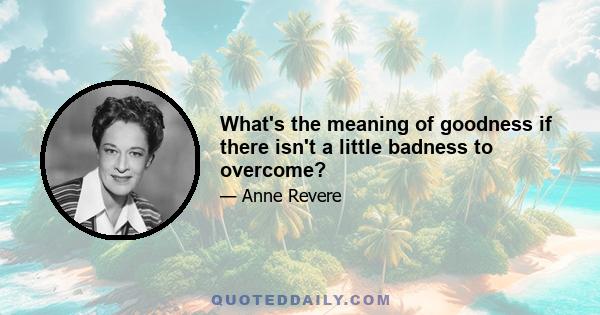 What's the meaning of goodness if there isn't a little badness to overcome?