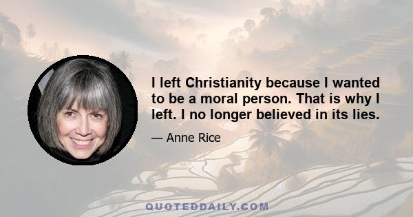 I left Christianity because I wanted to be a moral person. That is why I left. I no longer believed in its lies.