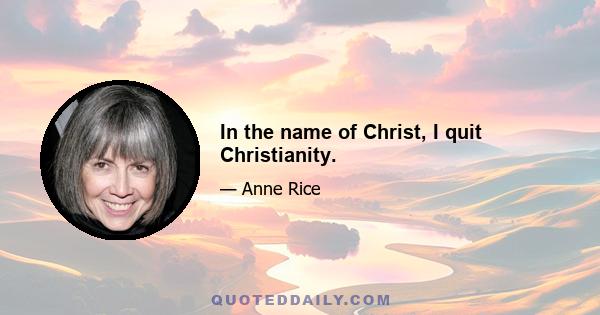 In the name of Christ, I quit Christianity.