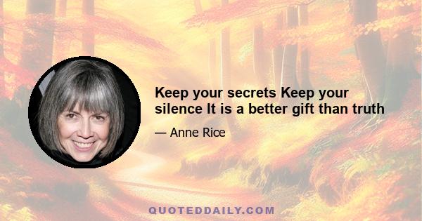 Keep your secrets Keep your silence It is a better gift than truth