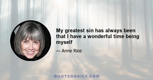 My greatest sin has always been that I have a wonderful time being myself