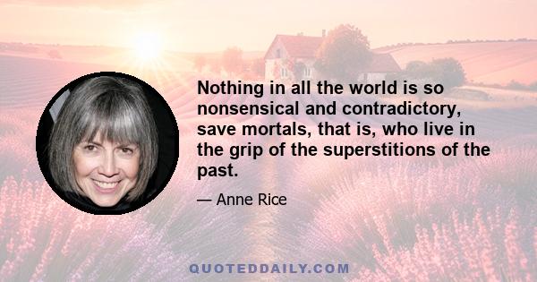 Nothing in all the world is so nonsensical and contradictory, save mortals, that is, who live in the grip of the superstitions of the past.