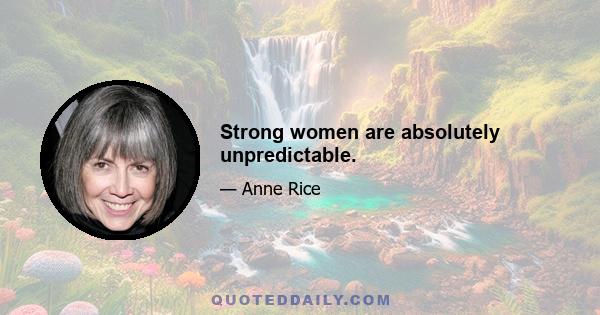 Strong women are absolutely unpredictable.