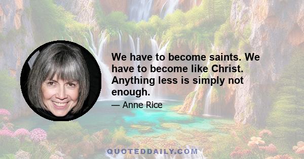 We have to become saints. We have to become like Christ. Anything less is simply not enough.