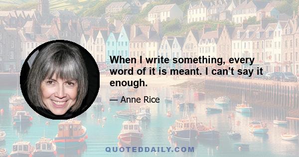 When I write something, every word of it is meant. I can't say it enough.