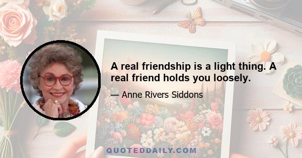 A real friendship is a light thing. A real friend holds you loosely.