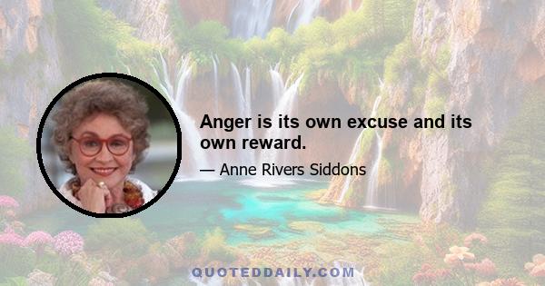 Anger is its own excuse and its own reward.