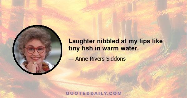 Laughter nibbled at my lips like tiny fish in warm water.