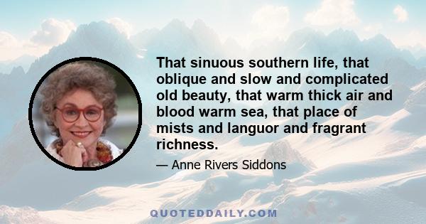 That sinuous southern life, that oblique and slow and complicated old beauty, that warm thick air and blood warm sea, that place of mists and languor and fragrant richness.