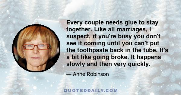 Every couple needs glue to stay together. Like all marriages, I suspect, if you're busy you don't see it coming until you can't put the toothpaste back in the tube. It's a bit like going broke. It happens slowly and