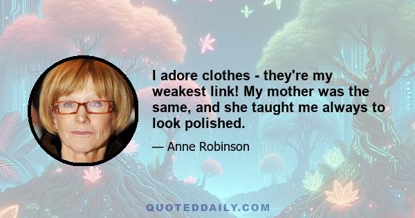 I adore clothes - they're my weakest link! My mother was the same, and she taught me always to look polished.