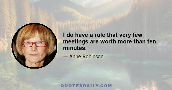 I do have a rule that very few meetings are worth more than ten minutes.