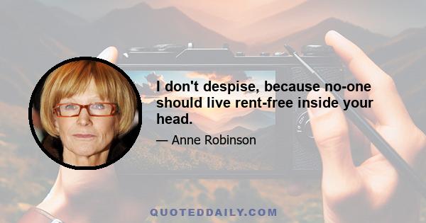 I don't despise, because no-one should live rent-free inside your head.