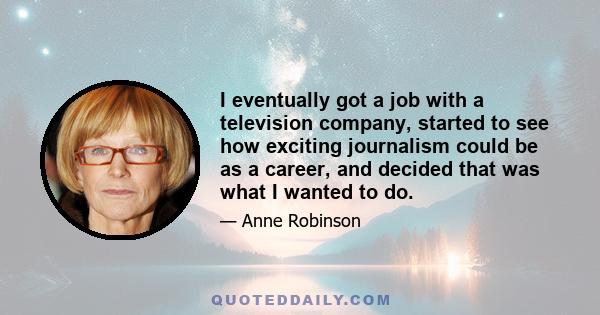 I eventually got a job with a television company, started to see how exciting journalism could be as a career, and decided that was what I wanted to do.