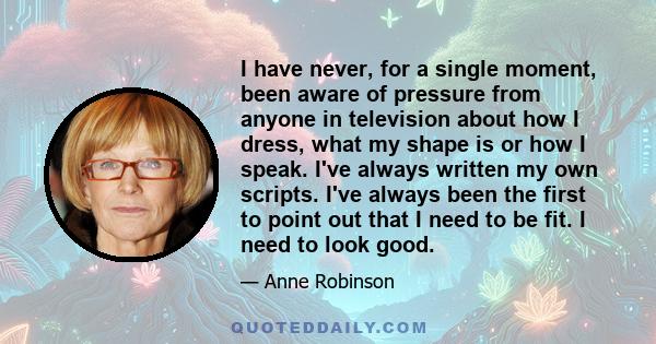 I have never, for a single moment, been aware of pressure from anyone in television about how I dress, what my shape is or how I speak. I've always written my own scripts. I've always been the first to point out that I