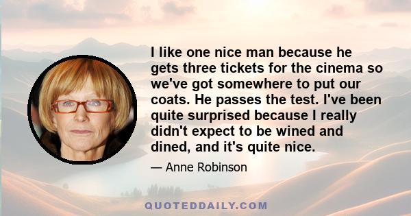 I like one nice man because he gets three tickets for the cinema so we've got somewhere to put our coats. He passes the test. I've been quite surprised because I really didn't expect to be wined and dined, and it's