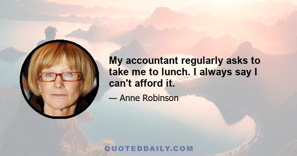 My accountant regularly asks to take me to lunch. I always say I can't afford it.