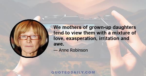 We mothers of grown-up daughters tend to view them with a mixture of love, exasperation, irritation and awe.