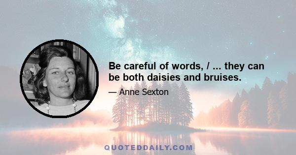 Be careful of words, / ... they can be both daisies and bruises.