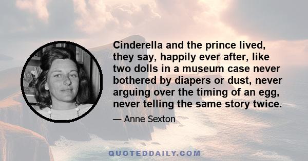 Cinderella and the prince lived, they say, happily ever after, like two dolls in a museum case never bothered by diapers or dust, never arguing over the timing of an egg, never telling the same story twice.