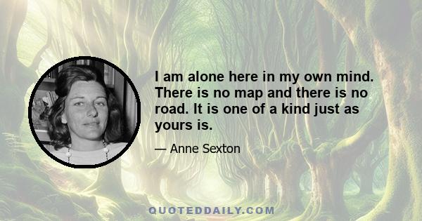 I am alone here in my own mind. There is no map and there is no road. It is one of a kind just as yours is.