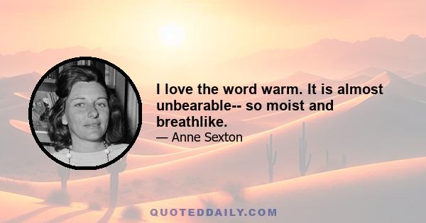 I love the word warm. It is almost unbearable-- so moist and breathlike.