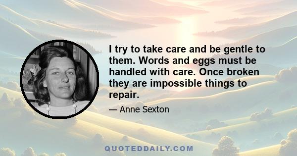 I try to take care and be gentle to them. Words and eggs must be handled with care. Once broken they are impossible things to repair.