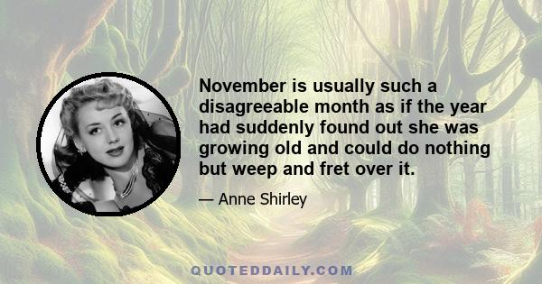 November is usually such a disagreeable month as if the year had suddenly found out she was growing old and could do nothing but weep and fret over it.