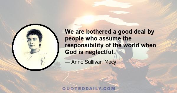 We are bothered a good deal by people who assume the responsibility of the world when God is neglectful.