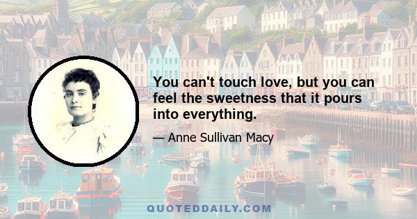 You can't touch love, but you can feel the sweetness that it pours into everything.