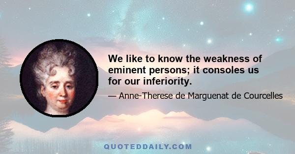 We like to know the weakness of eminent persons; it consoles us for our inferiority.