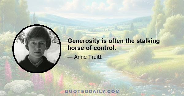 Generosity is often the stalking horse of control.