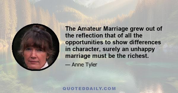 The Amateur Marriage grew out of the reflection that of all the opportunities to show differences in character, surely an unhappy marriage must be the richest.