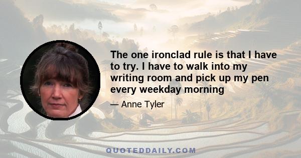 The one ironclad rule is that I have to try. I have to walk into my writing room and pick up my pen every weekday morning