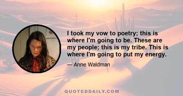 I took my vow to poetry; this is where I'm going to be. These are my people; this is my tribe. This is where I'm going to put my energy.