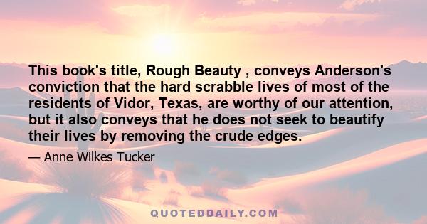 This book's title, Rough Beauty , conveys Anderson's conviction that the hard scrabble lives of most of the residents of Vidor, Texas, are worthy of our attention, but it also conveys that he does not seek to beautify