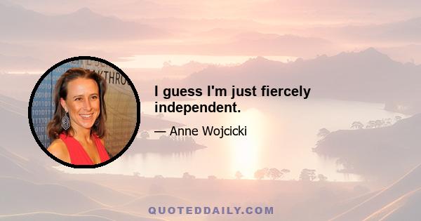 I guess I'm just fiercely independent.