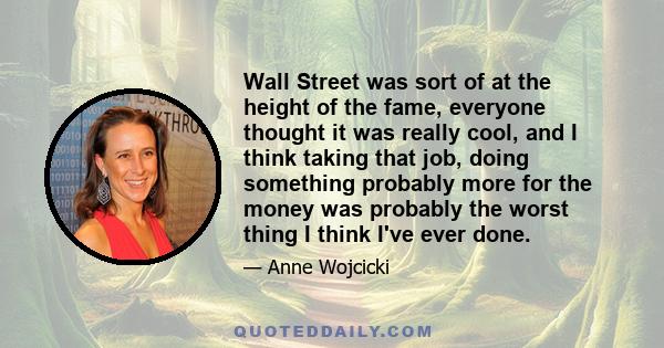 Wall Street was sort of at the height of the fame, everyone thought it was really cool, and I think taking that job, doing something probably more for the money was probably the worst thing I think I've ever done.