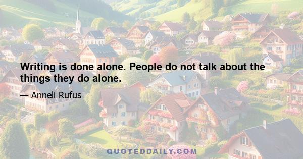 Writing is done alone. People do not talk about the things they do alone.