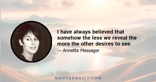 I have always believed that somehow the less we reveal the more the other desires to see.