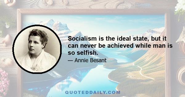 Socialism is the ideal state, but it can never be achieved while man is so selfish.