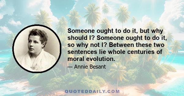 Someone ought to do it, but why should I? Someone ought to do it, so why not I? Between these two sentences lie whole centuries of moral evolution.