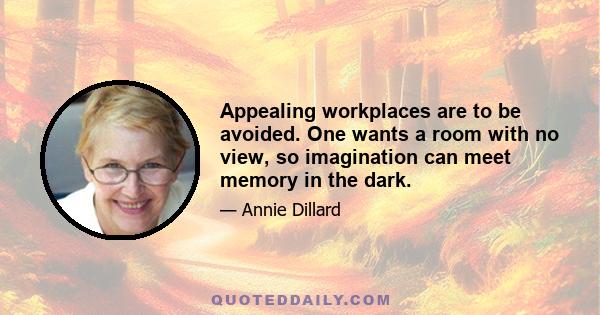 Appealing workplaces are to be avoided. One wants a room with no view, so imagination can meet memory in the dark.