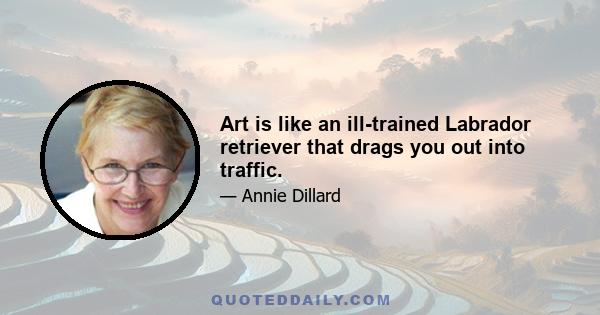 Art is like an ill-trained Labrador retriever that drags you out into traffic.