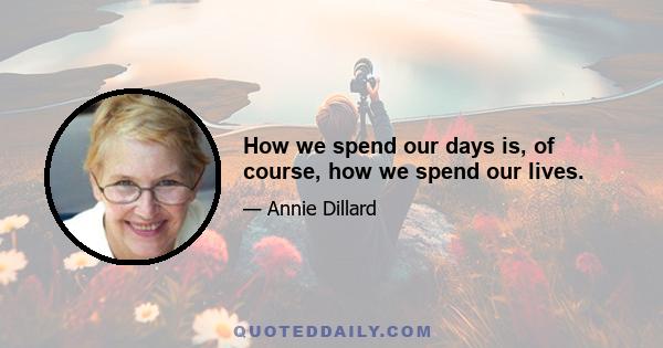 How we spend our days is, of course, how we spend our lives.