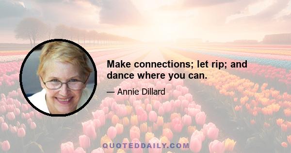 Make connections; let rip; and dance where you can.