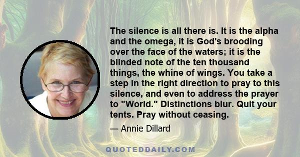 The silence is all there is. It is the alpha and the omega, it is God's brooding over the face of the waters; it is the blinded note of the ten thousand things, the whine of wings. You take a step in the right direction 