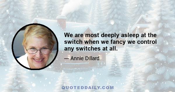 We are most deeply asleep at the switch when we fancy we control any switches at all.