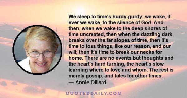 We sleep to time's hurdy-gurdy; we wake, if ever we wake, to the silence of God. And then, when we wake to the deep shores of time uncreated, then when the dazzling dark breaks over the far slopes of time, then it's